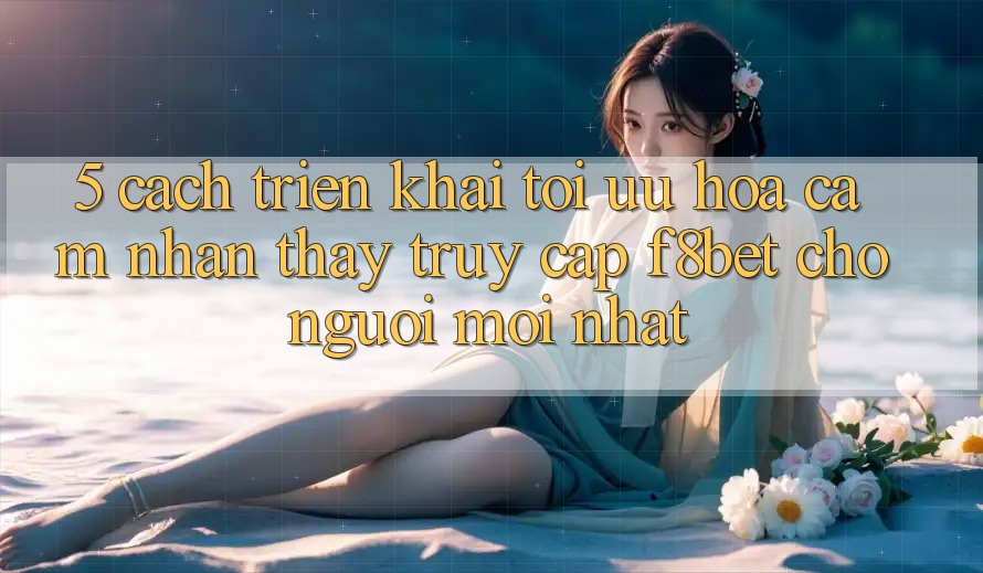 5. Cách triển khai Tối Ưu Hóa Cảm nhận thấy Truy Cập F8bet Cho Người Mới nhất