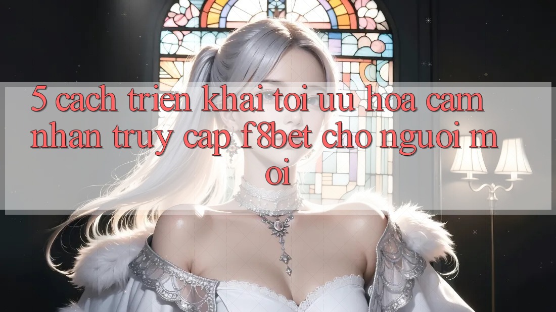 5. Cách triển khai Tối Ưu Hóa Cảm nhận Truy Cập F8bet Cho Người Mới 5. Cách triển khai Tối Ưu Hóa Cảm nhận Truy Cập F8bet Cho Người Mới