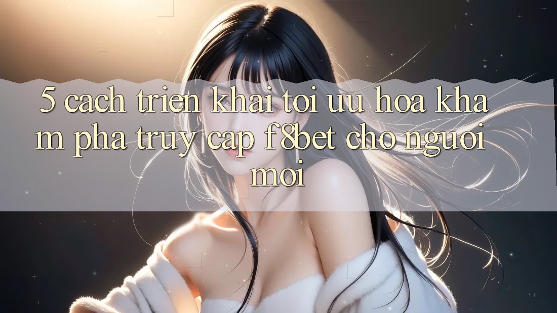 5. Cách triển khai Tối Ưu Hóa Khám phá Truy Cập F8bet Cho Người Mới 5. Cách triển khai Tối Ưu Hóa Khám phá Truy Cập F8bet Cho Người Mới