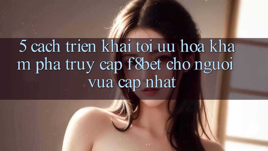5. Cách triển khai Tối Ưu Hóa Khám phá Truy Cập F8bet Cho Người Vừa cập nhật