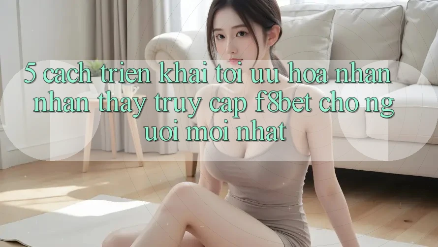 5. Cách triển khai Tối Ưu Hóa Nhận nhận thấy Truy Cập F8bet Cho Người Mới nhất