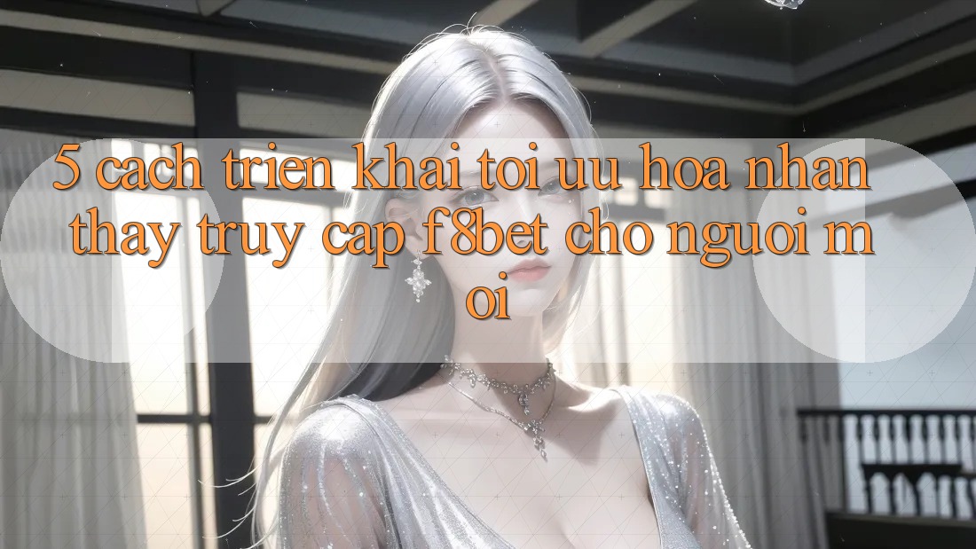 5. Cách triển khai Tối Ưu Hóa Nhận thấy Truy Cập F8bet Cho Người Mới 5. Cách triển khai Tối Ưu Hóa Nhận thấy Truy Cập F8bet Cho Người Mới
