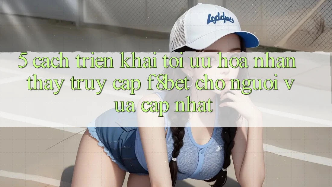 5. Cách triển khai Tối Ưu Hóa Nhận thấy Truy Cập F8bet Cho Người Vừa cập nhật