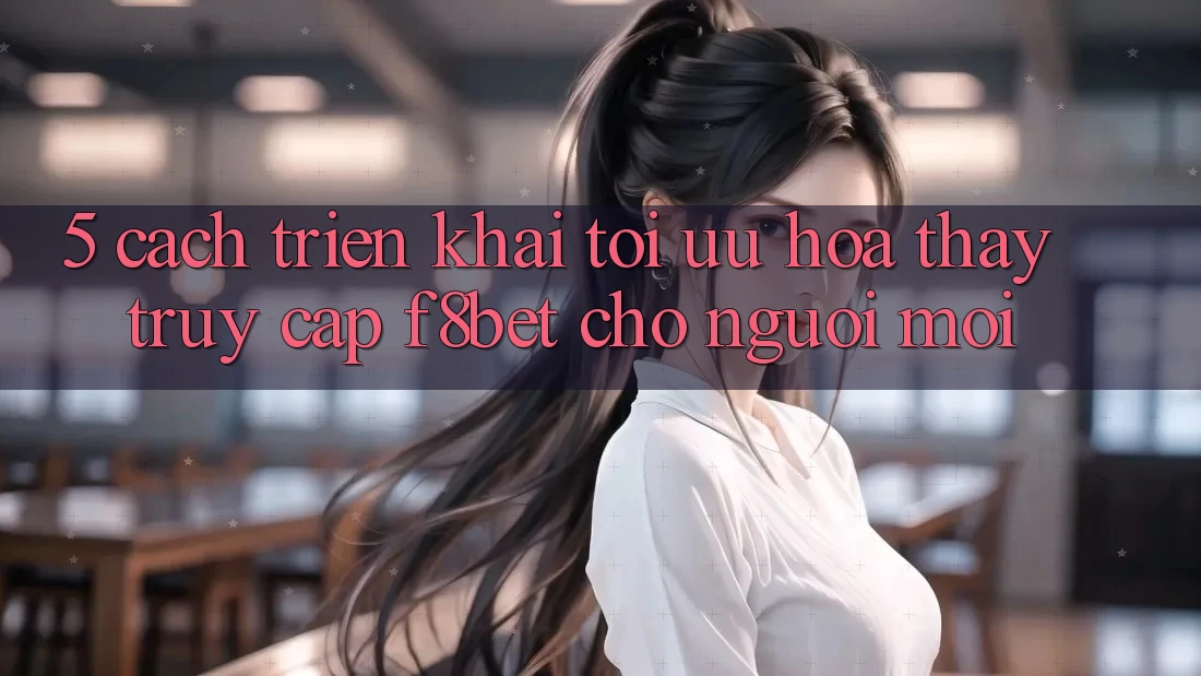 5. Cách triển khai Tối Ưu Hóa Thấy Truy Cập F8bet Cho Người Mới 5. Cách triển khai Tối Ưu Hóa Thấy Truy Cập F8bet Cho Người Mới