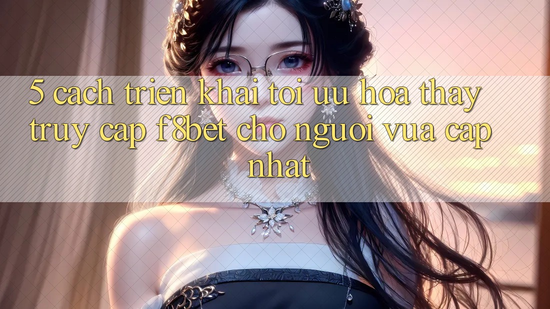 5. Cách triển khai Tối Ưu Hóa Thấy Truy Cập F8bet Cho Người Vừa cập nhật 5. Cách triển khai Tối Ưu Hóa Thấy Truy Cập F8bet Cho Người Vừa cập nhật