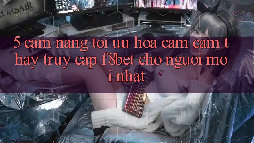 5. Cẩm nang Tối Ưu Hóa Cảm cảm thấy Truy Cập F8bet Cho Người Mới nhất