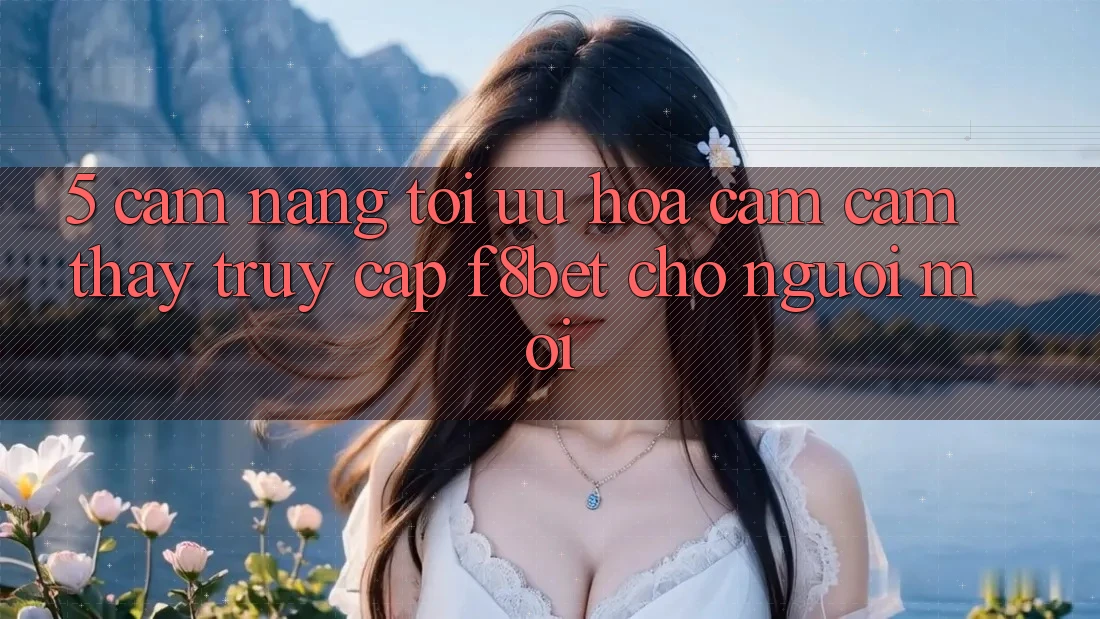 5. Cẩm nang Tối Ưu Hóa Cảm cảm thấy Truy Cập F8bet Cho Người Mới 5. Cẩm nang Tối Ưu Hóa Cảm cảm thấy Truy Cập F8bet Cho Người Mới