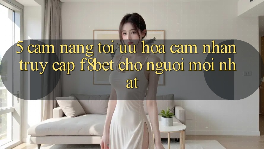 5. Cẩm nang Tối Ưu Hóa Cảm nhận Truy Cập F8bet Cho Người Mới nhất 5. Cẩm nang Tối Ưu Hóa Cảm nhận Truy Cập F8bet Cho Người Mới nhất