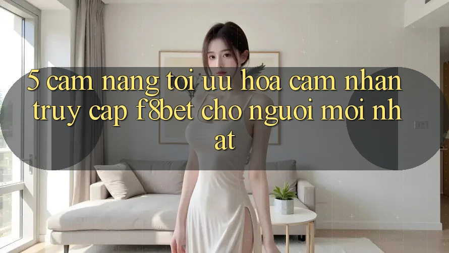 5. Cẩm nang Tối Ưu Hóa Cảm nhận Truy Cập F8bet Cho Người Mới nhất
