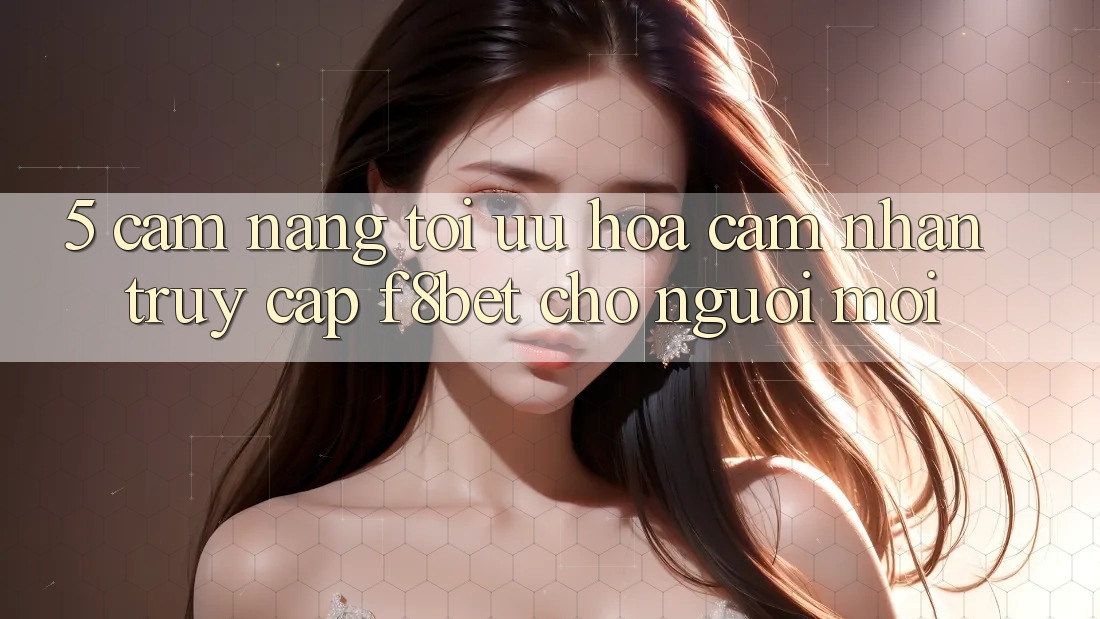 5. Cẩm nang Tối Ưu Hóa Cảm nhận Truy Cập F8bet Cho Người Mới