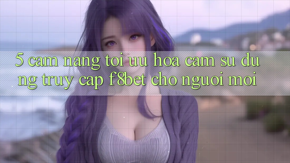 5. Cẩm nang Tối Ưu Hóa Cảm sử dụng Truy Cập F8bet Cho Người Mới