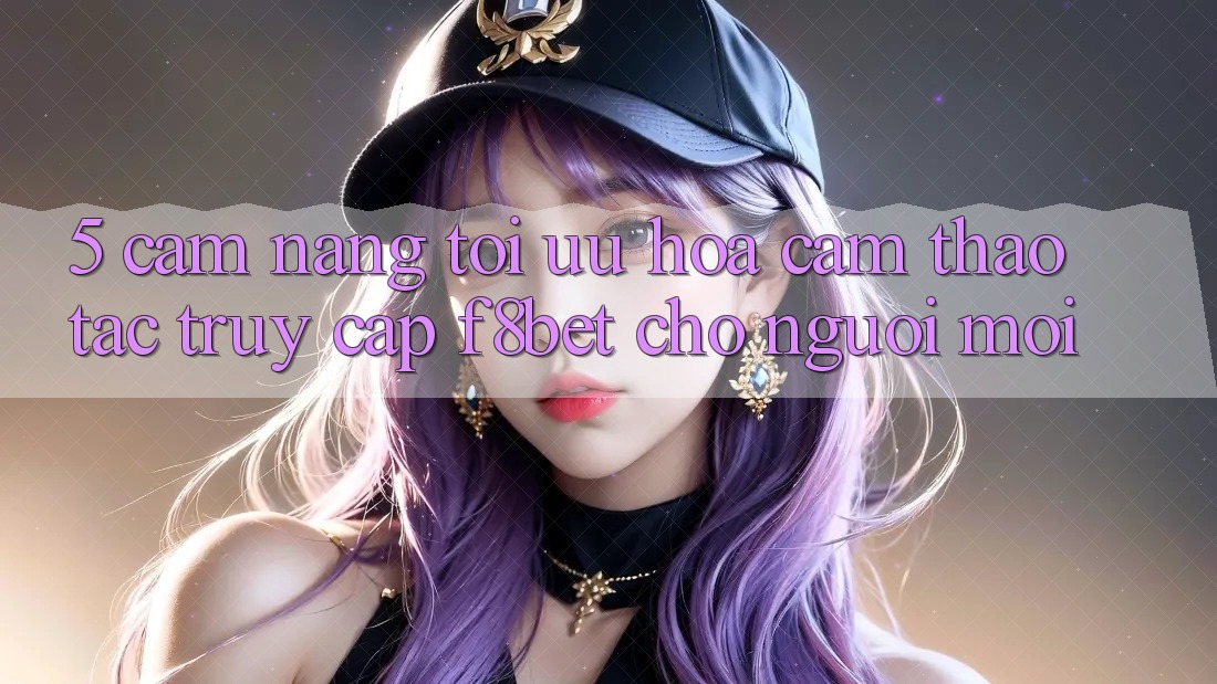 5. Cẩm nang Tối Ưu Hóa Cảm thao tác Truy Cập F8bet Cho Người Mới