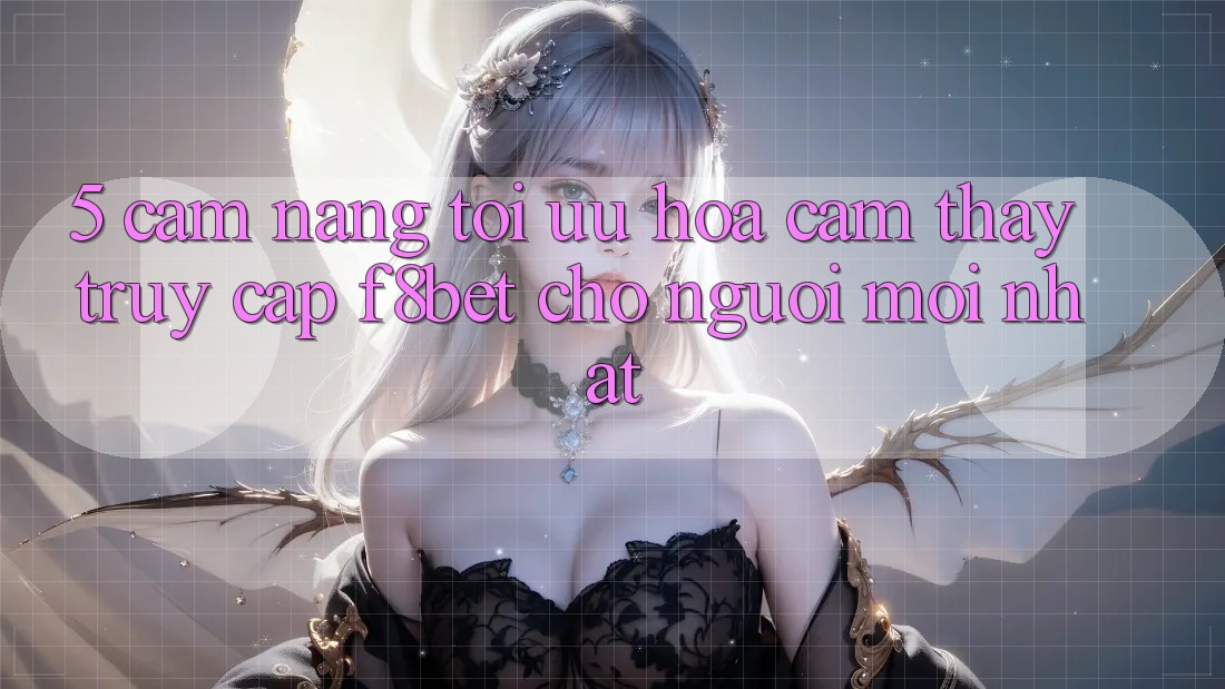 5. Cẩm nang Tối Ưu Hóa Cảm thấy Truy Cập F8bet Cho Người Mới nhất