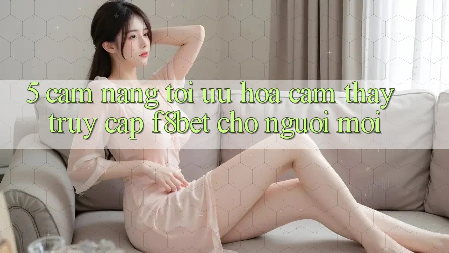 5. Cẩm nang Tối Ưu Hóa Cảm thấy Truy Cập F8bet Cho Người Mới