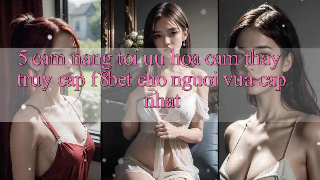 5. Cẩm nang Tối Ưu Hóa Cảm thấy Truy Cập F8bet Cho Người Vừa cập nhật 5. Cẩm nang Tối Ưu Hóa Cảm thấy Truy Cập F8bet Cho Người Vừa cập nhật
