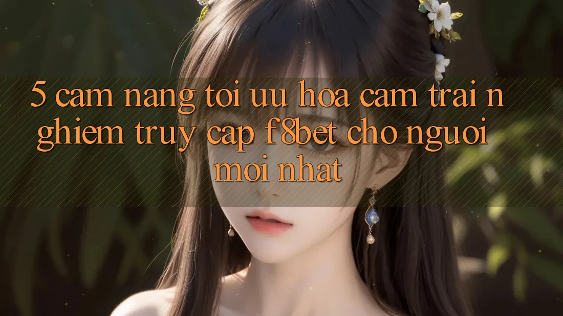 5. Cẩm nang Tối Ưu Hóa Cảm trải nghiệm Truy Cập F8bet Cho Người Mới nhất