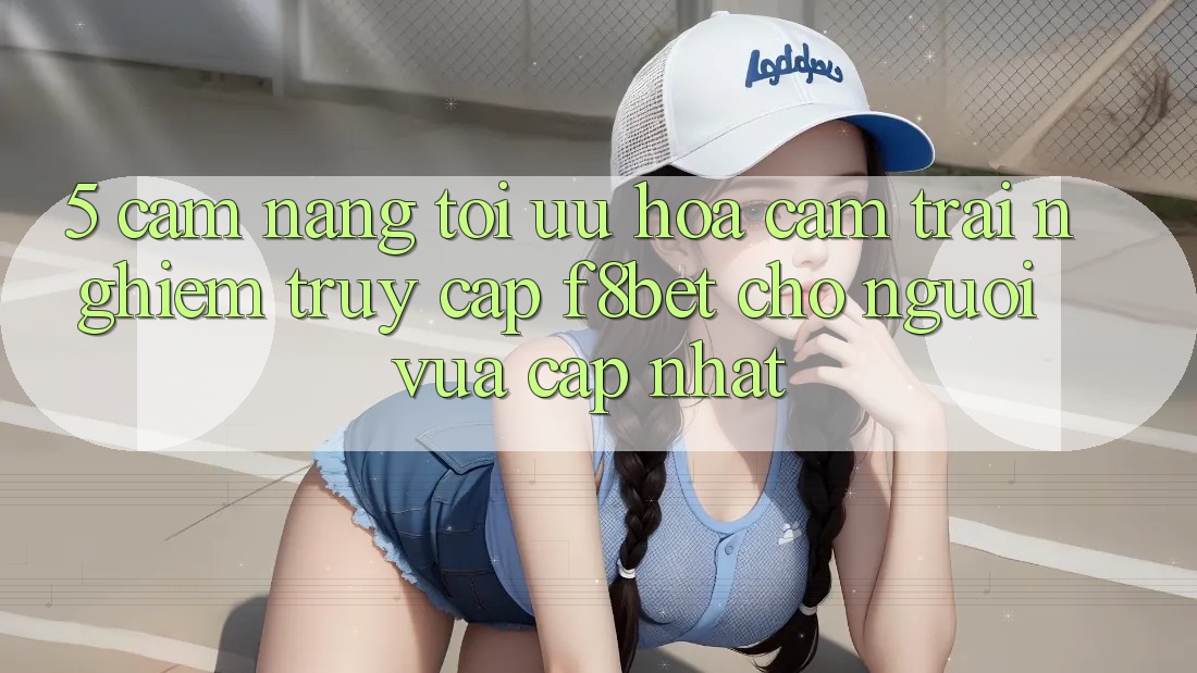 5. Cẩm nang Tối Ưu Hóa Cảm trải nghiệm Truy Cập F8bet Cho Người Vừa cập nhật