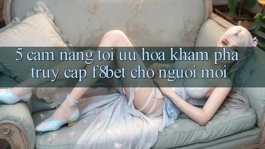 5. Cẩm nang Tối Ưu Hóa Khám phá Truy Cập F8bet Cho Người Mới