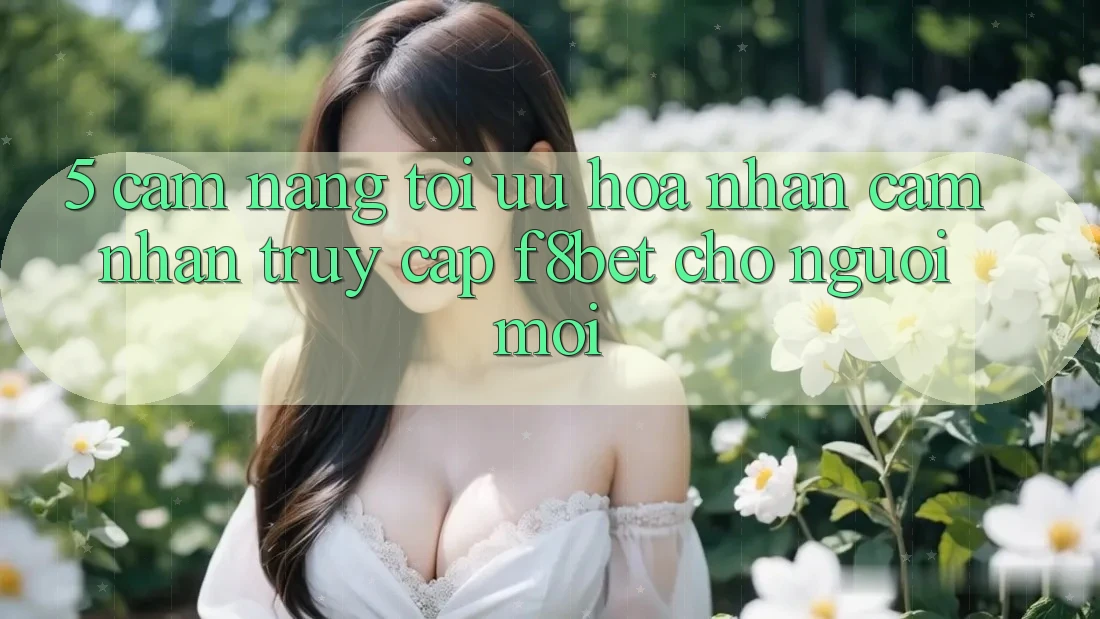 5. Cẩm nang Tối Ưu Hóa Nhận cảm nhận Truy Cập F8bet Cho Người Mới