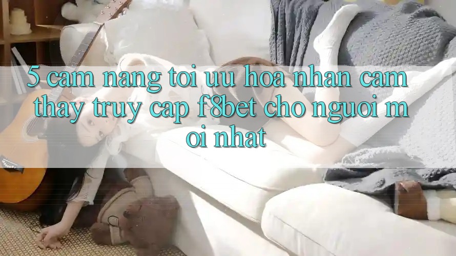 5. Cẩm nang Tối Ưu Hóa Nhận cảm thấy Truy Cập F8bet Cho Người Mới nhất 5. Cẩm nang Tối Ưu Hóa Nhận cảm thấy Truy Cập F8bet Cho Người Mới nhất