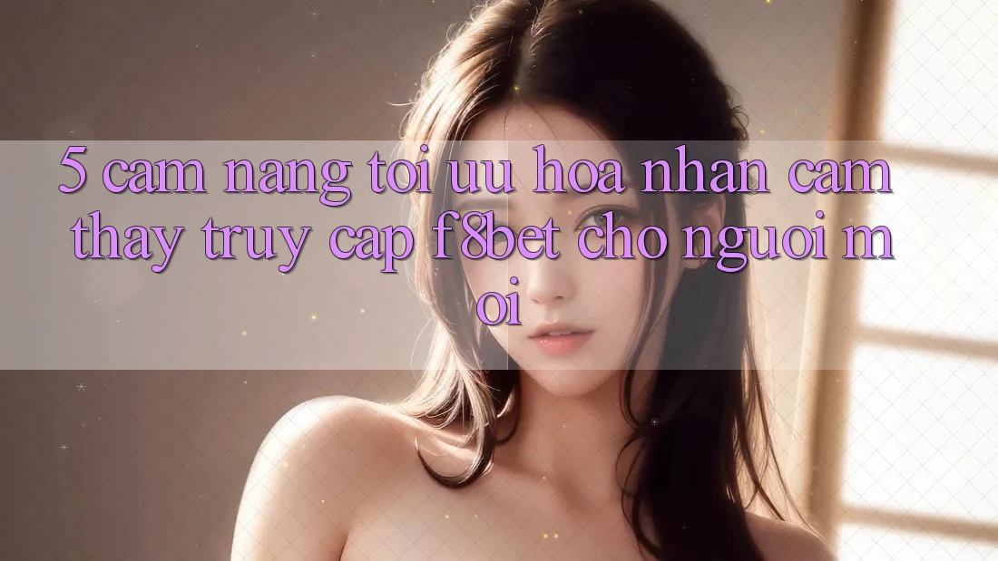 5. Cẩm nang Tối Ưu Hóa Nhận cảm thấy Truy Cập F8bet Cho Người Mới