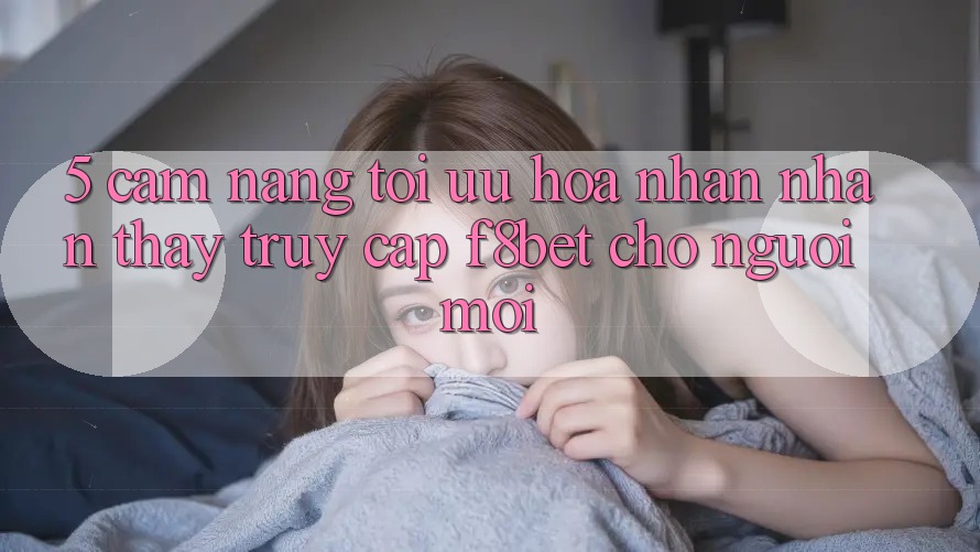 5. Cẩm nang Tối Ưu Hóa Nhận nhận thấy Truy Cập F8bet Cho Người Mới 5. Cẩm nang Tối Ưu Hóa Nhận nhận thấy Truy Cập F8bet Cho Người Mới