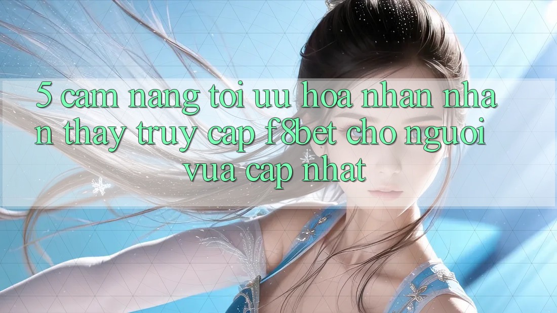 5. Cẩm nang Tối Ưu Hóa Nhận nhận thấy Truy Cập F8bet Cho Người Vừa cập nhật