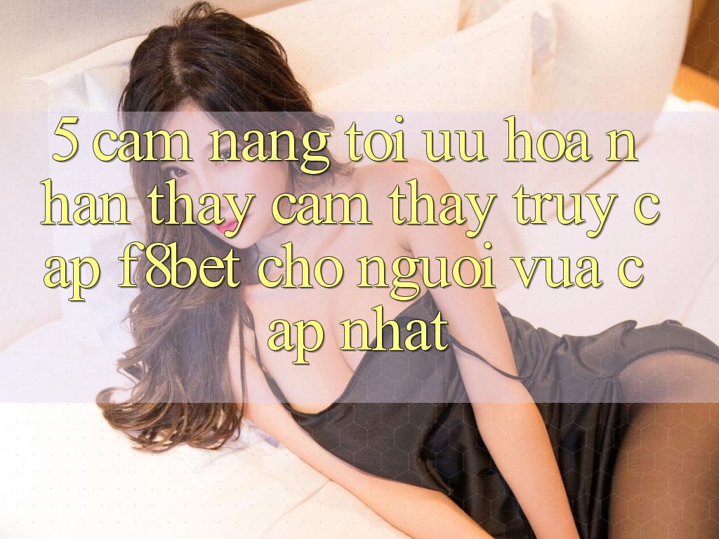 5. Cẩm nang Tối Ưu Hóa Nhận thấy cảm thấy Truy Cập F8bet Cho Người Vừa cập nhật