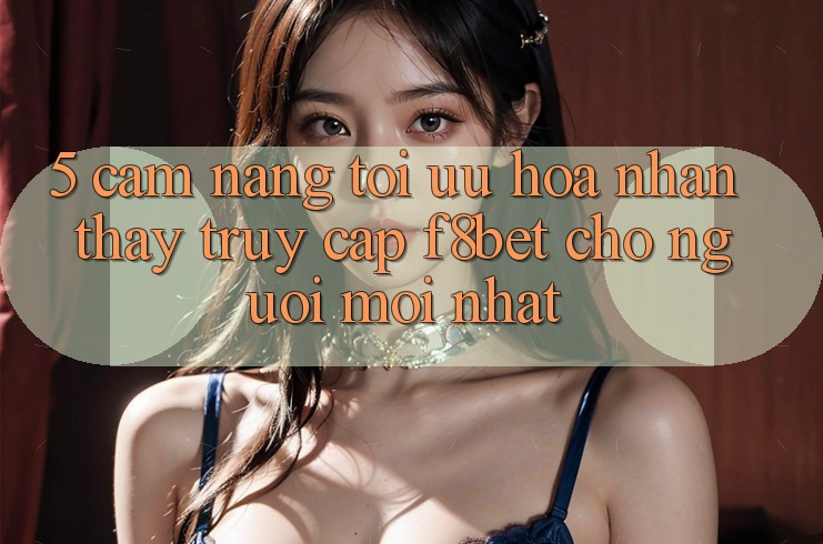 5. Cẩm nang Tối Ưu Hóa Nhận thấy Truy Cập F8bet Cho Người Mới nhất 5. Cẩm nang Tối Ưu Hóa Nhận thấy Truy Cập F8bet Cho Người Mới nhất