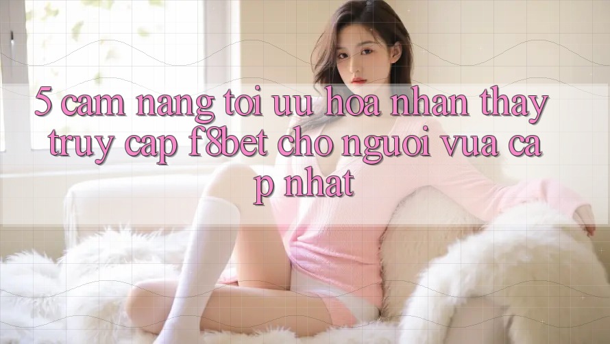 5. Cẩm nang Tối Ưu Hóa Nhận thấy Truy Cập F8bet Cho Người Vừa cập nhật 5. Cẩm nang Tối Ưu Hóa Nhận thấy Truy Cập F8bet Cho Người Vừa cập nhật