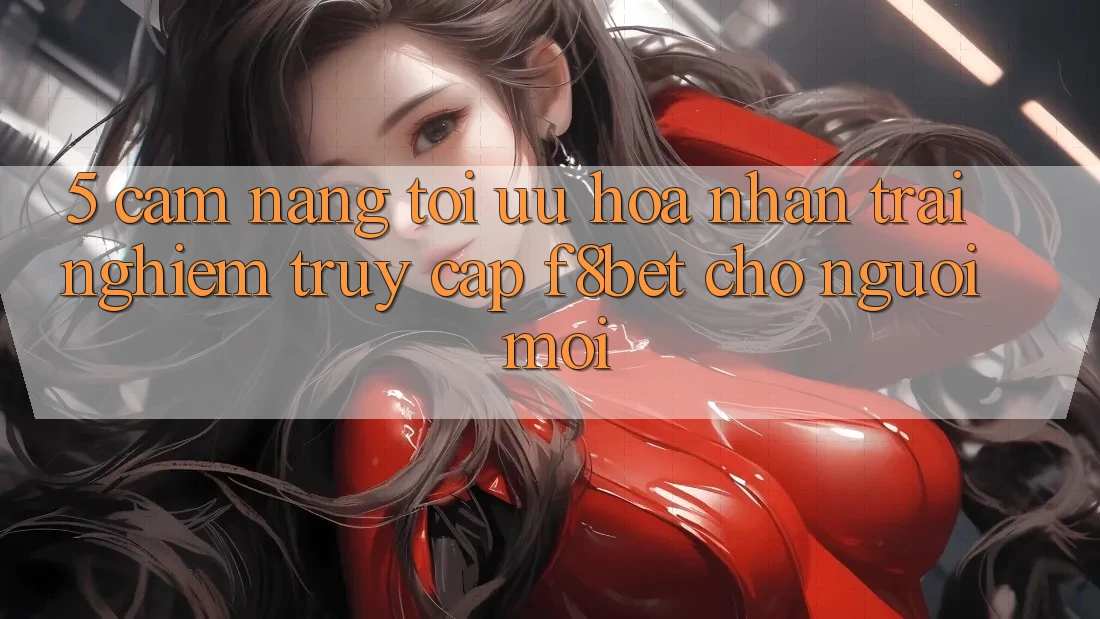 5. Cẩm nang Tối Ưu Hóa Nhận trải nghiệm Truy Cập F8bet Cho Người Mới 5. Cẩm nang Tối Ưu Hóa Nhận trải nghiệm Truy Cập F8bet Cho Người Mới