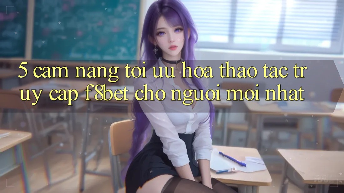 5. Cẩm nang Tối Ưu Hóa Thao tác Truy Cập F8bet Cho Người Mới nhất 5. Cẩm nang Tối Ưu Hóa Thao tác Truy Cập F8bet Cho Người Mới nhất