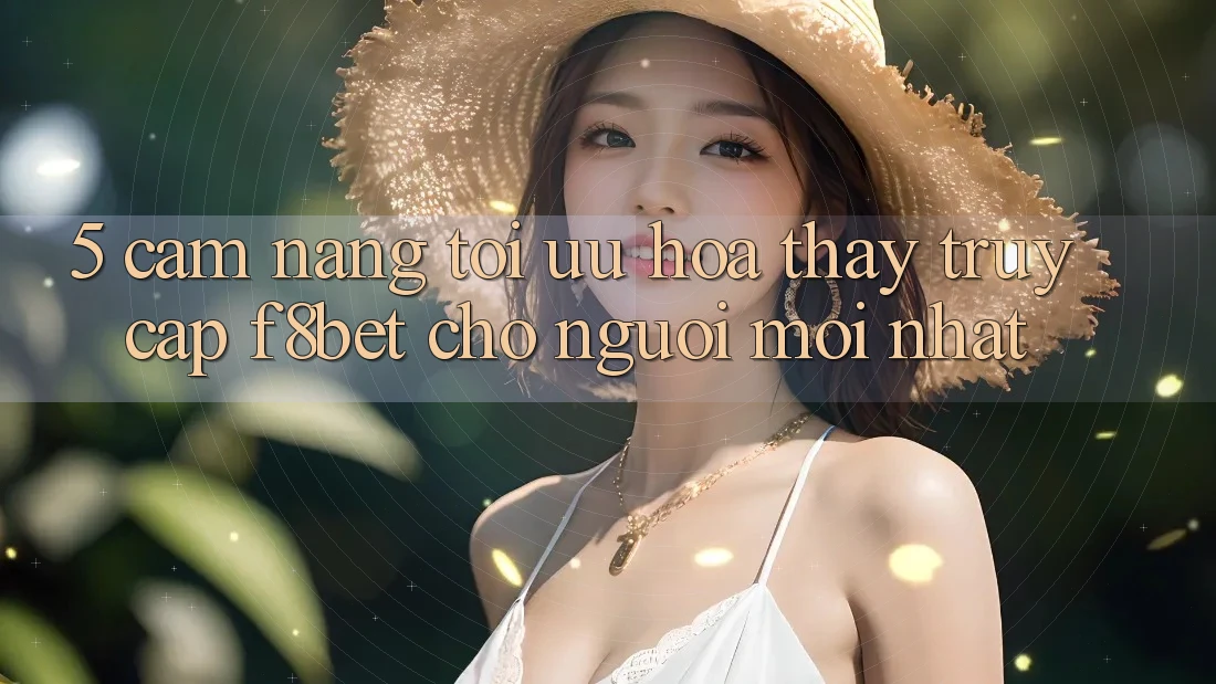 5. Cẩm nang Tối Ưu Hóa Thấy Truy Cập F8bet Cho Người Mới nhất