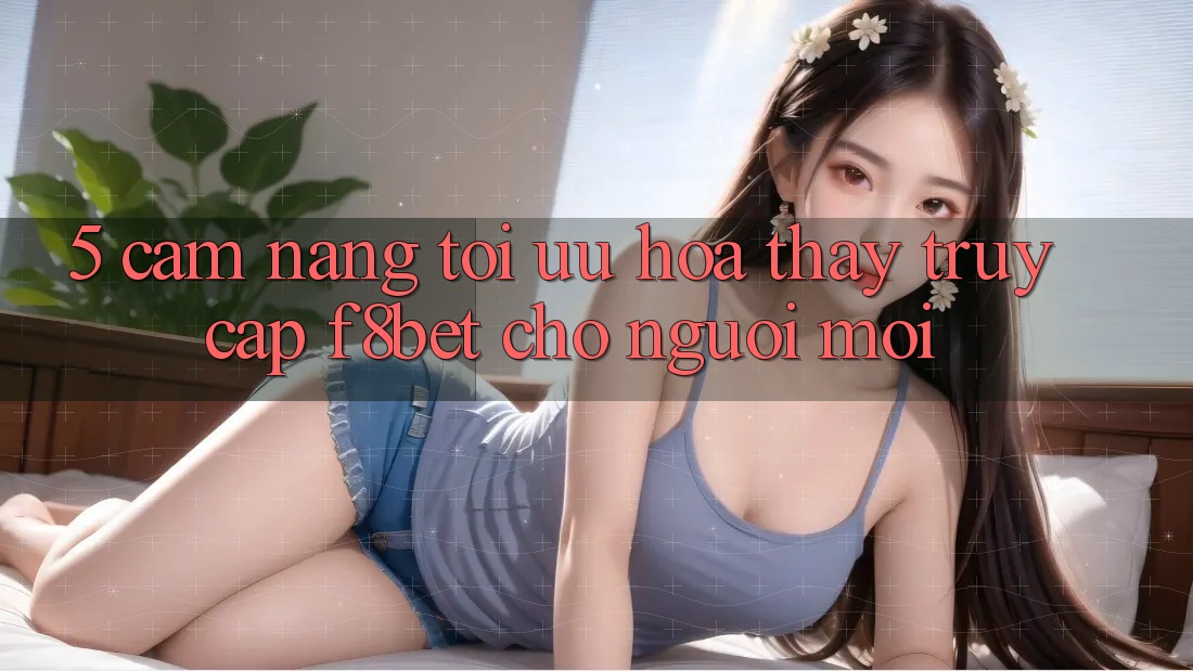 5. Cẩm nang Tối Ưu Hóa Thấy Truy Cập F8bet Cho Người Mới 5. Cẩm nang Tối Ưu Hóa Thấy Truy Cập F8bet Cho Người Mới