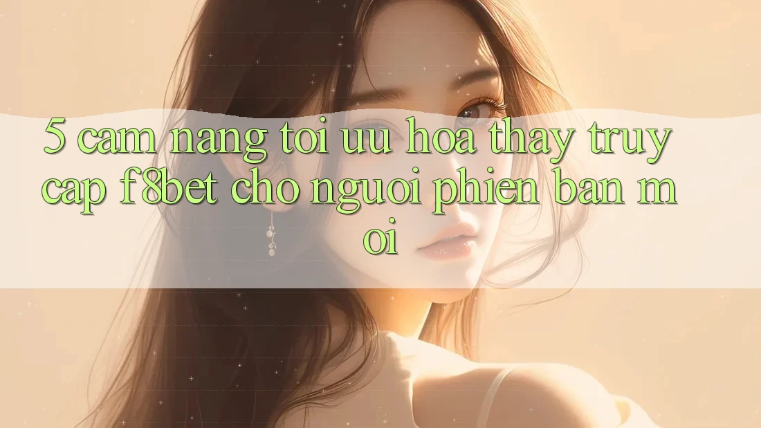 5. Cẩm nang Tối Ưu Hóa Thấy Truy Cập F8bet Cho Người Phiên bản mới 5. Cẩm nang Tối Ưu Hóa Thấy Truy Cập F8bet Cho Người Phiên bản mới