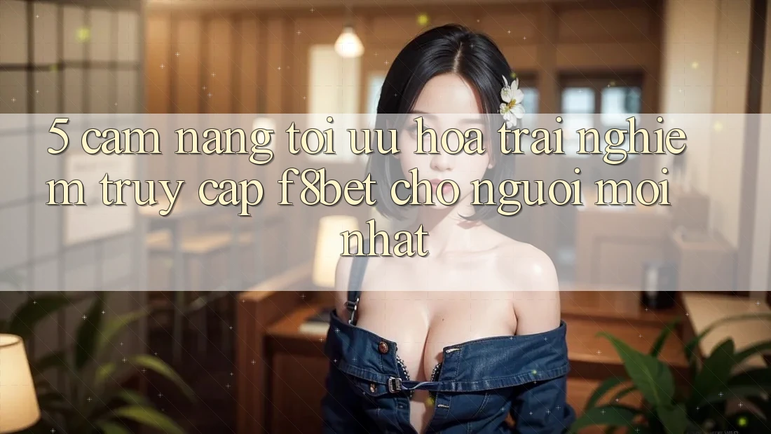 5. Cẩm nang Tối Ưu Hóa Trải Nghiệm Truy Cập F8bet Cho Người Mới nhất 5. Cẩm nang Tối Ưu Hóa Trải Nghiệm Truy Cập F8bet Cho Người Mới nhất