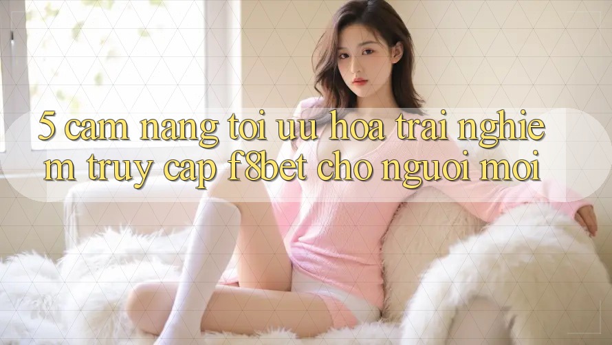 5. Cẩm nang Tối Ưu Hóa Trải Nghiệm Truy Cập F8bet Cho Người Mới