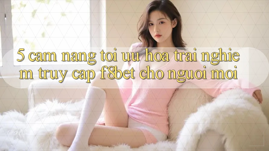 5. Cẩm nang Tối Ưu Hóa Trải Nghiệm Truy Cập F8bet Cho Người Mới