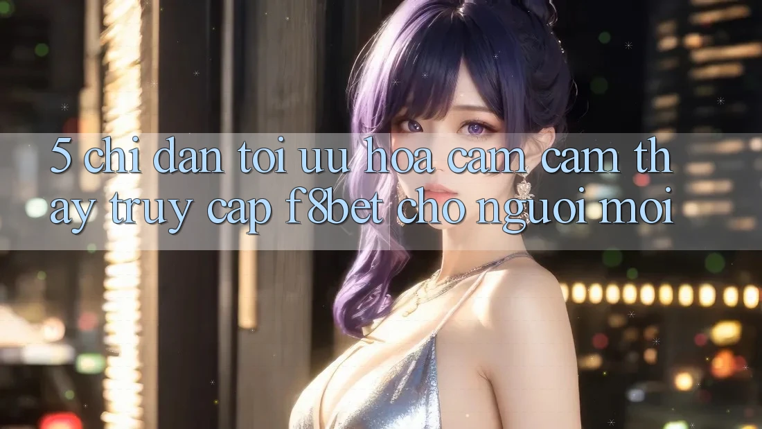 5. Chỉ dẫn Tối Ưu Hóa Cảm cảm thấy Truy Cập F8bet Cho Người Mới