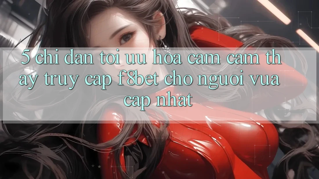 5. Chỉ dẫn Tối Ưu Hóa Cảm cảm thấy Truy Cập F8bet Cho Người Vừa cập nhật 5. Chỉ dẫn Tối Ưu Hóa Cảm cảm thấy Truy Cập F8bet Cho Người Vừa cập nhật