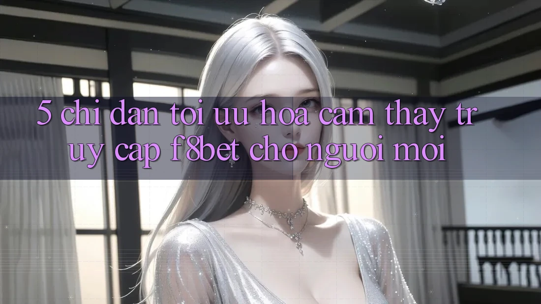 5. Chỉ dẫn Tối Ưu Hóa Cảm thấy Truy Cập F8bet Cho Người Mới