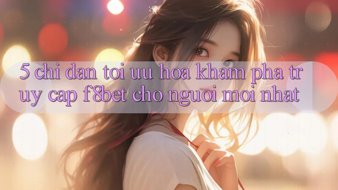 5. Chỉ dẫn Tối Ưu Hóa Khám phá Truy Cập F8bet Cho Người Mới nhất