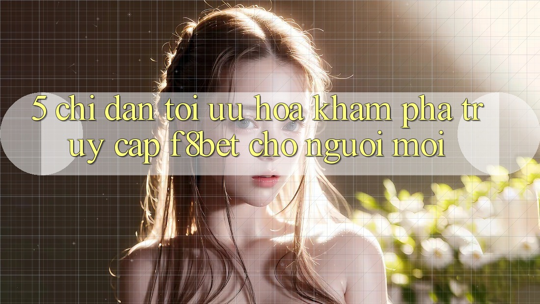 5. Chỉ dẫn Tối Ưu Hóa Khám phá Truy Cập F8bet Cho Người Mới