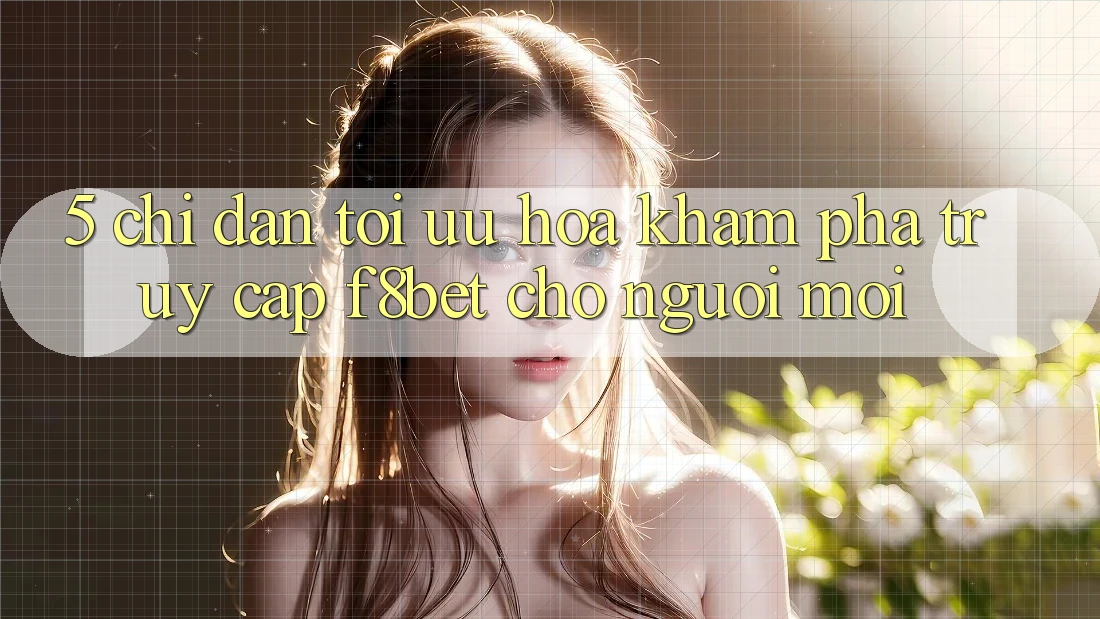 5. Chỉ dẫn Tối Ưu Hóa Khám phá Truy Cập F8bet Cho Người Mới 5. Chỉ dẫn Tối Ưu Hóa Khám phá Truy Cập F8bet Cho Người Mới