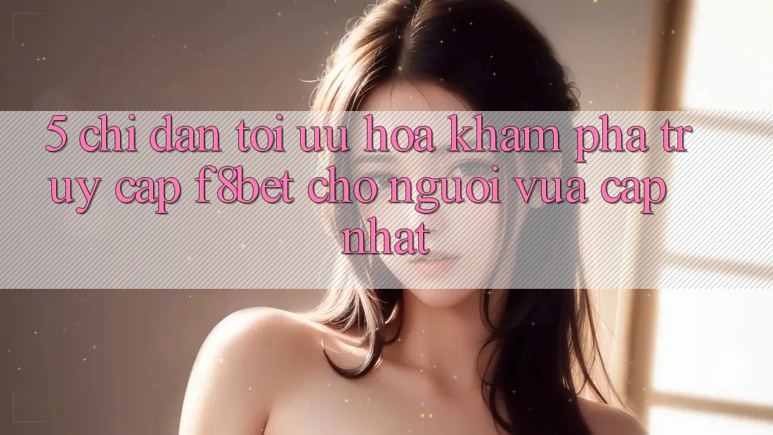5. Chỉ dẫn Tối Ưu Hóa Khám phá Truy Cập F8bet Cho Người Vừa cập nhật 5. Chỉ dẫn Tối Ưu Hóa Khám phá Truy Cập F8bet Cho Người Vừa cập nhật