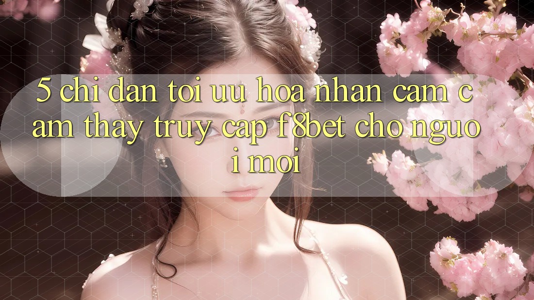 5. Chỉ dẫn Tối Ưu Hóa Nhận cảm cảm thấy Truy Cập F8bet Cho Người Mới