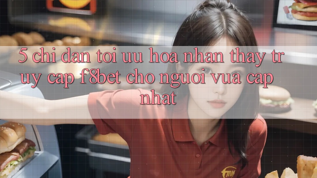5. Chỉ dẫn Tối Ưu Hóa Nhận thấy Truy Cập F8bet Cho Người Vừa cập nhật 5. Chỉ dẫn Tối Ưu Hóa Nhận thấy Truy Cập F8bet Cho Người Vừa cập nhật