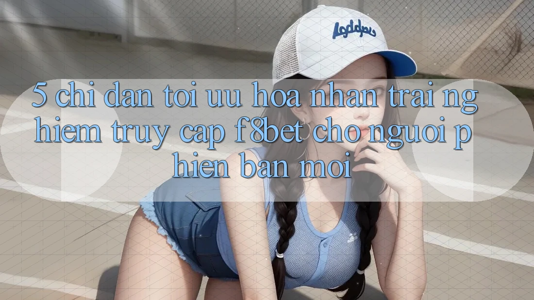 5. Chỉ dẫn Tối Ưu Hóa Nhận trải nghiệm Truy Cập F8bet Cho Người Phiên bản mới