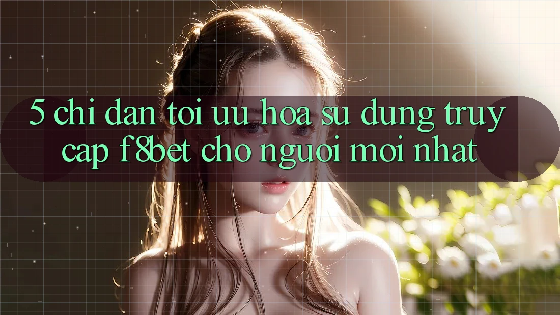 5. Chỉ dẫn Tối Ưu Hóa Sử dụng Truy Cập F8bet Cho Người Mới nhất 5. Chỉ dẫn Tối Ưu Hóa Sử dụng Truy Cập F8bet Cho Người Mới nhất