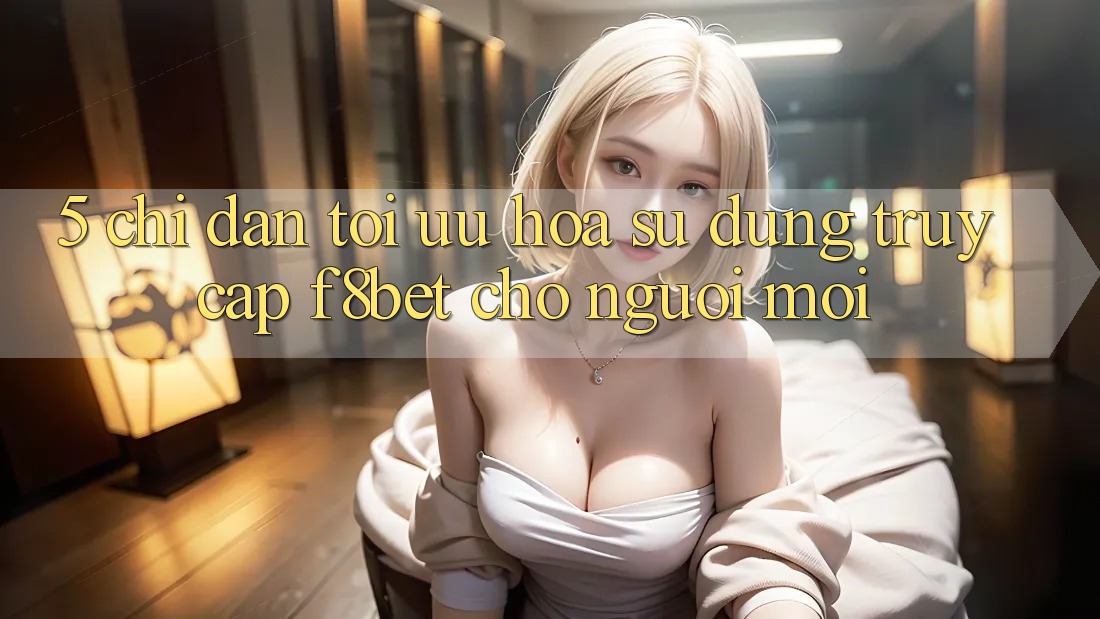5. Chỉ dẫn Tối Ưu Hóa Sử dụng Truy Cập F8bet Cho Người Mới 5. Chỉ dẫn Tối Ưu Hóa Sử dụng Truy Cập F8bet Cho Người Mới